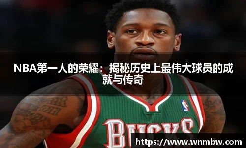 NBA第一人的荣耀：揭秘历史上最伟大球员的成就与传奇